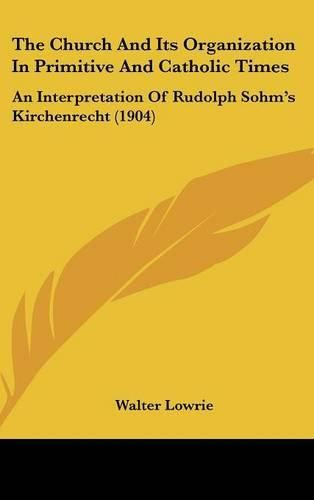 The Church and Its Organization in Primitive and Catholic Times: An Interpretation of Rudolph Sohm's Kirchenrecht (1904)