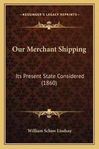 Cover image for Our Merchant Shipping: Its Present State Considered (1860)