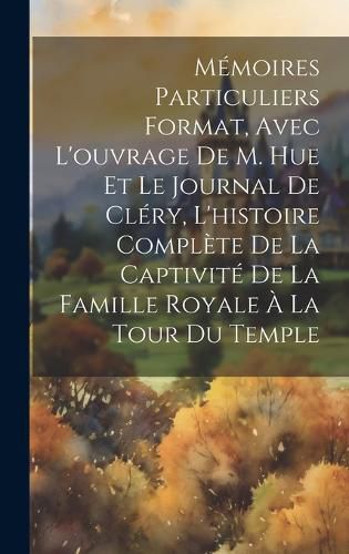 Cover image for Memoires particuliers format, avec l'ouvrage de M. Hue et le journal de Clery, l'histoire complete de la captivite de la famille royale a la tour du Temple