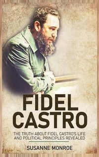 Cover image for Fidel Castro: The Truth about Fidel Castro's Life and Political Principles Revealed