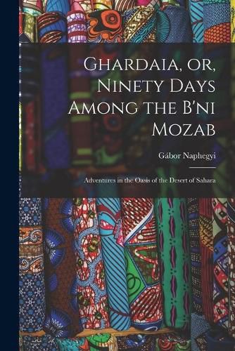 Cover image for Ghardaia, or, Ninety Days Among the B'ni Mozab: Adventures in the Oasis of the Desert of Sahara