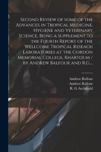 Second Review of Some of the Advances in Tropical Medicine, Hygiene and Veterinary Science, Being a Supplement to the Fourth Report of the Wellcome Tropical Reseach Laboratories at the Gordon Memorial College, Khartoum / by Andrew Balfour and R.G....