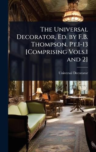 Cover image for The Universal Decorator, Ed. by F.B. Thompson. Pt.1-13 [Comprising Vols.1 and 2]