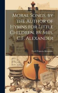 Cover image for Moral Songs, by the Author of Hymns for Little Children. by Mrs. C.F. Alexander