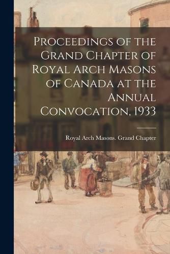 Cover image for Proceedings of the Grand Chapter of Royal Arch Masons of Canada at the Annual Convocation, 1933