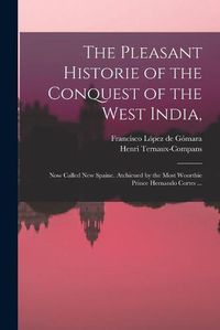 Cover image for The Pleasant Historie of the Conquest of the West India,: Now Called New Spaine. Atchieued by the Most Woorthie Prince Hernando Cortes ...