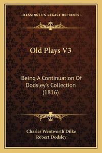 Cover image for Old Plays V3: Being a Continuation of Dodsleya Acentsacentsa A-Acentsa Acentss Collection (1816)