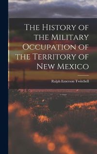 Cover image for The History of the Military Occupation of the Territory of New Mexico