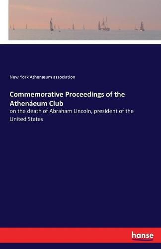 Cover image for Commemorative Proceedings of the Athenaeum Club: on the death of Abraham Lincoln, president of the United States