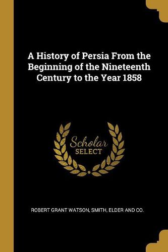 Cover image for A History of Persia From the Beginning of the Nineteenth Century to the Year 1858