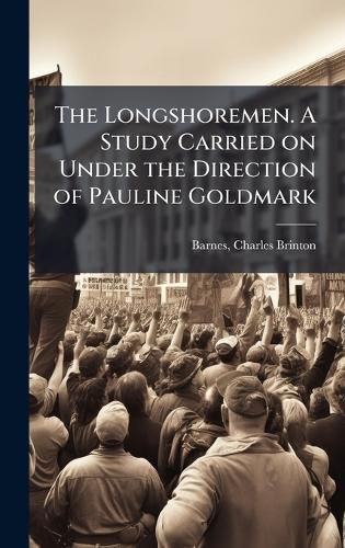 Cover image for The Longshoremen. A Study Carried on Under the Direction of Pauline Goldmark