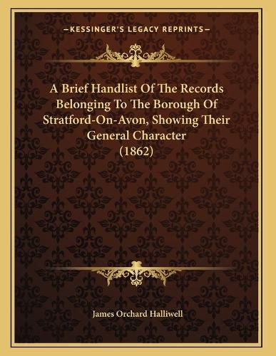 Cover image for A Brief Handlist of the Records Belonging to the Borough of Stratford-On-Avon, Showing Their General Character (1862)