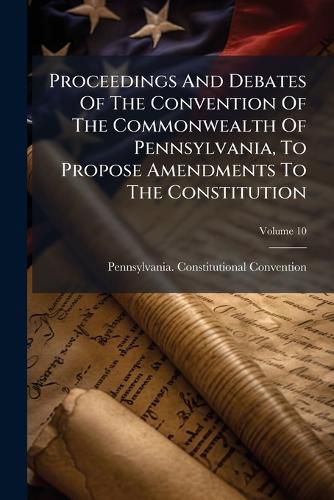 Cover image for Proceedings And Debates Of The Convention Of The Commonwealth Of Pennsylvania, To Propose Amendments To The Constitution