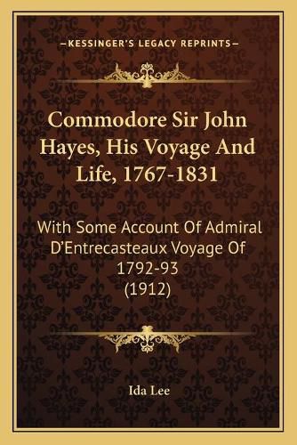 Commodore Sir John Hayes, His Voyage and Life, 1767-1831: With Some Account of Admiral D'Entrecasteaux Voyage of 1792-93 (1912)