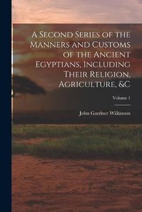 Cover image for A Second Series of the Manners and Customs of the Ancient Egyptians, Including Their Religion, Agriculture, &c; Volume 1