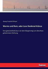 Cover image for Worms und Rom, oder Lose Denkmal-Kranze: Eine groesstentheils kurz vor dem Burgerkrieg zum Abschluss gekommene Dichtung.