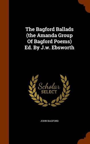 The Bagford Ballads (the Amanda Group of Bagford Poems) Ed. by J.W. Ebsworth