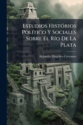 Cover image for Estudios Hist Rios Pol Tico y Sociales Sobre El R O de La Plata: Comprende ...