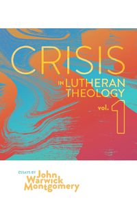 Cover image for Crisis in Lutheran Theology, Vol. 1: The Validity and Relevance of Historic Lutheranism vs. Its Contemporary Rivals