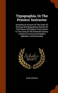 Cover image for Typographia, or the Printers' Instructor: Including an Account of the Origin of Printing, with Biographical Notices of the Printers of England, from Caxton to the Close of the Sixteenth Century: A Series of Ancient and Modern Alphabets, and Domesday