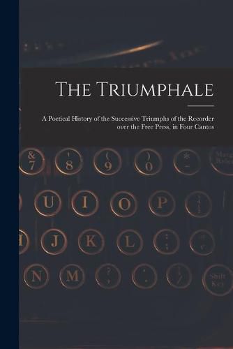 Cover image for The Triumphale [microform]: a Poetical History of the Successive Triumphs of the Recorder Over the Free Press, in Four Cantos