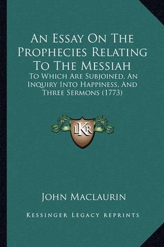 An Essay on the Prophecies Relating to the Messiah: To Which Are Subjoined, an Inquiry Into Happiness, and Three Sermons (1773)