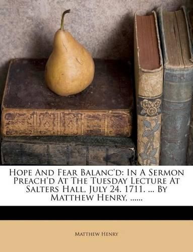 Hope and Fear Balanc'd: In a Sermon Preach'd at the Tuesday Lecture at Salters Hall, July 24. 1711. ... by Matthew Henry, ......