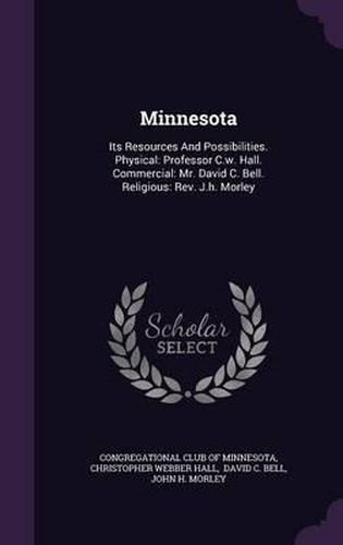 Minnesota: Its Resources and Possibilities. Physical: Professor C.W. Hall. Commercial: Mr. David C. Bell. Religious: REV. J.H. Morley