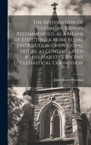 Cover image for The Restoration of Suffragan Bishops Recommended, as a Means of Effecting a More Equal Distribution of Episcopal Duties, as Contemplated by His Majesty's Recent Ecclesiastical Commission