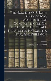 Cover image for The Homilies Of S. John Chrysostom, Archbishop Of Constantinople, On The Epistles Of St. Paul The Apostle To Timothy, Titus, And Philemon