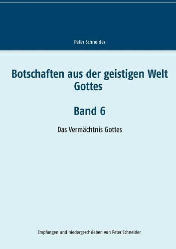 Botschaften aus der geistigen Welt Gottes Band 6: Das Vermachtnis Gottes