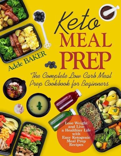 Keto Meal Prep: The Complete Low Carb Meal Prep Cookbook for Beginners. Lose Weight and Live a Healthier Life with Easy Ketogenic Recipes