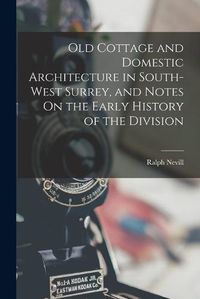 Cover image for Old Cottage and Domestic Architecture in South-West Surrey, and Notes On the Early History of the Division