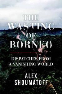 Cover image for The Wasting of Borneo: Dispatches from a Vanishing World