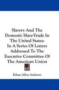 Cover image for Slavery and the Domestic Slave-Trade in the United States: In a Series of Letters Addressed to the Executive Committee of the American Union