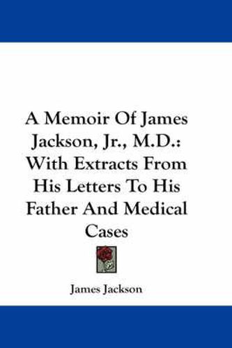 Cover image for A Memoir of James Jackson, JR., M.D.: With Extracts from His Letters to His Father and Medical Cases