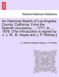 Cover image for An Historical Sketch of Los Angeles County, California. from the Spanish Occupancy, ... 1771, to ... 1876. [The Introduction Is Signed by J. J. W., B. Hayes and J. P. Widney.]