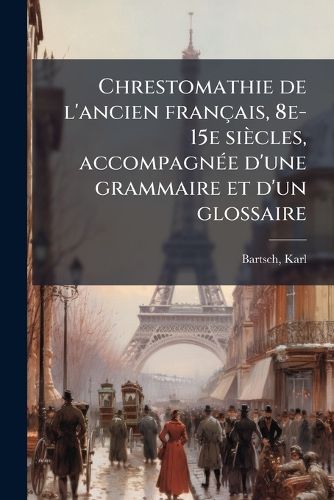 Cover image for Chrestomathie de L'Ancien Fran Ais, 8e-15e Si Cles, Accompagn E D'Une Grammaire Et D'Un Glossaire
