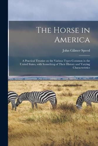 Cover image for The Horse in America: a Practical Treatise on the Various Types Common in the United States, With Something of Their History and Varying Characteristics