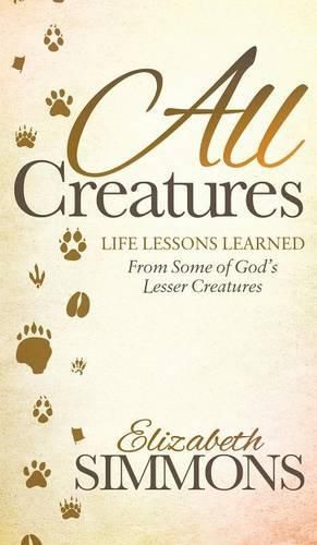 All Creatures: Life Lessons Learned From Some of God's Lesser Creatures