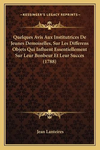 Quelques Avis Aux Institutrices de Jeunes Demoiselles, Sur Les Differens Objets Qui Influent Essentiellement Sur Leur Bonbeur Et Leur Succes (1788)