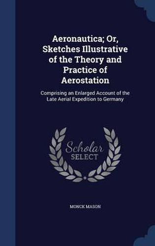 Cover image for Aeronautica; Or, Sketches Illustrative of the Theory and Practice of Aerostation: Comprising an Enlarged Account of the Late Aerial Expedition to Germany