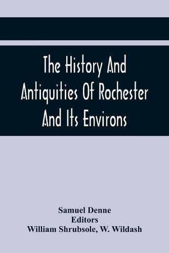 Cover image for The History And Antiquities Of Rochester And Its Environs: To Which Is Added, A Description Of The Towns, Villages, Gentlemen'S Seats, And Ancient Buildings, Situate On, Or Near The Road From London To Margate, Deal, And Dover