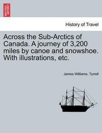 Cover image for Across the Sub-Arctics of Canada. a Journey of 3,200 Miles by Canoe and Snowshoe. with Illustrations, Etc.