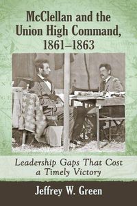 Cover image for McClellan and the Union High Command, 1861-1863: Leadership Gaps That Cost a Timely Victory