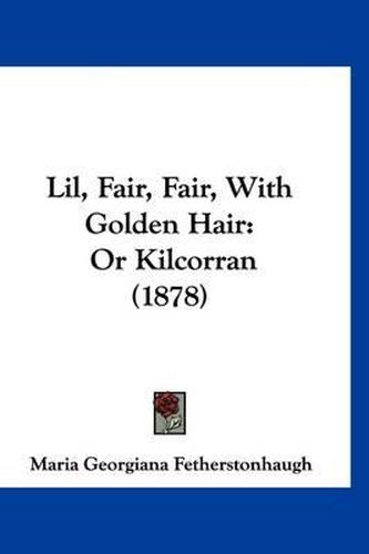Cover image for Lil, Fair, Fair, with Golden Hair: Or Kilcorran (1878)