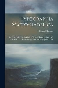 Cover image for Typographia Scoto-gadelica; or, Books Printed in the Gaelic of Scotland From the Year 1567 to the Year 1914, With Bibliographical and Biographical Notes;