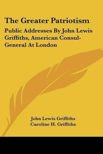 The Greater Patriotism: Public Addresses by John Lewis Griffiths, American Consul-General at London