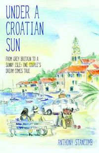 Cover image for Under a Croatian Sun: From Grey Britain to a Sunny Isle: One Couple's Dream Comes True