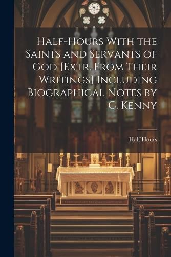 Half-Hours With the Saints and Servants of God [Extr. From Their Writings] Including Biographical Notes by C. Kenny